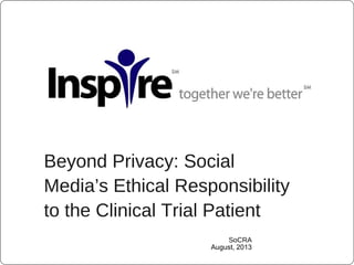 Beyond Privacy: Social
Media’s Ethical Responsibility
to the Clinical Trial Patient
SoCRA
August, 2013
 