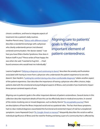 chronic conditions, and how to integrate aspects of
treatment into a patient’s daily routines.
Heather Pierce’s story, “Zebras with different stripes,”       Aligning care to patients’
describes a wonderful exchange with a physician                goals is the other
who clearly understands person (not disease)
centered communication. Her doctor stated, “ I see
                                                               important element of
here you have Ehlers-Danlos Syndrome. How does it              patient-centeredness.
feature itself in you?” Pierce writes of how happy she
was when she said, “I wanted to hug him . . .I had
found someone who would treat me individually.”


Leanna Scaglione’s “Defying a diagnosis and continuing to dance,” describes the anxiety and frustration
associated with having to move from a physician who understands the patient experience to one who
doesn’t. Stan Hardin’s, “Looking for comfort during a less-than-comfortable diagnosis,” relates another aspect
of the patient experience. Stan describes the importance of having a physician who offers choices, helps
patients deal with the emotional and psychological aspects of illness, and considers how treatments impact
those person centered aspects of care.


Aligning care to patients’ goals is the other important element of patient-centeredness. Several stories in this
collection describe important details of how this can be effectively done in medical encounters. In several
of the stories involving rare or missed diagnoses, such as Becky Dennis’ “An encephalitis journey,” there
are descriptions of how the illness impacted social and occupational roles. The fact that these symptoms
had no clear medical diagnosis exacerbated the functional and existential impact of real but unexplained
symptoms. Laura Haywood-Cory’s “Dr. Google: threat or menace?” eloquently describes the social as well as
individual significance of illness and the need for finding and being a part of a community that is affected by




5                                                   Table of Contents
 