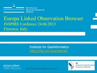 Name: Alber Sánchez, Matthias Pfeil, Jim Jones
Europa Linked Observation Browser
INSPIRE Conferece 24.06.2013
Florence, Italy.
Institute for Geoinformatics
http://ifgi.uni-muenster.de
 