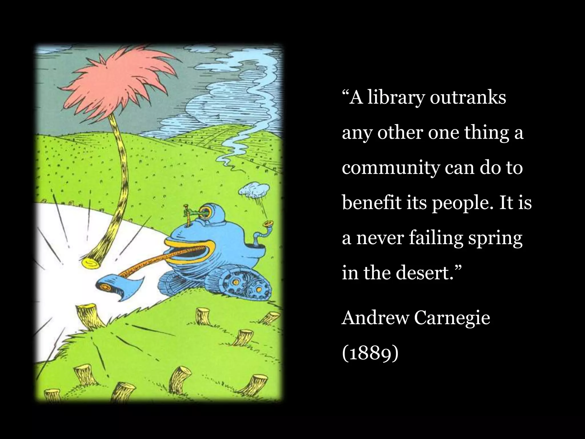 “A library outranks
any other one thing a

community can do to
benefit its people. It is
a never failing spring

in the desert.”
Andrew Carnegie
(1889)
64

 