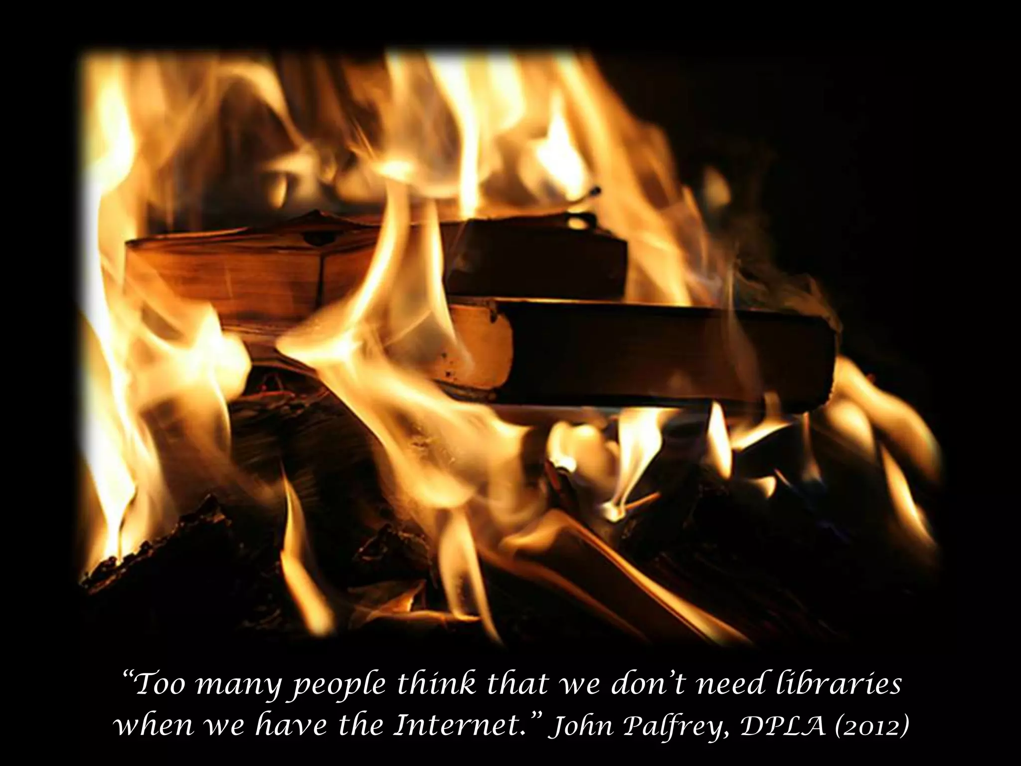 “Too many people think that we don’t need libraries
when we have the Internet.” John Palfrey, DPLA (2012)
65

 