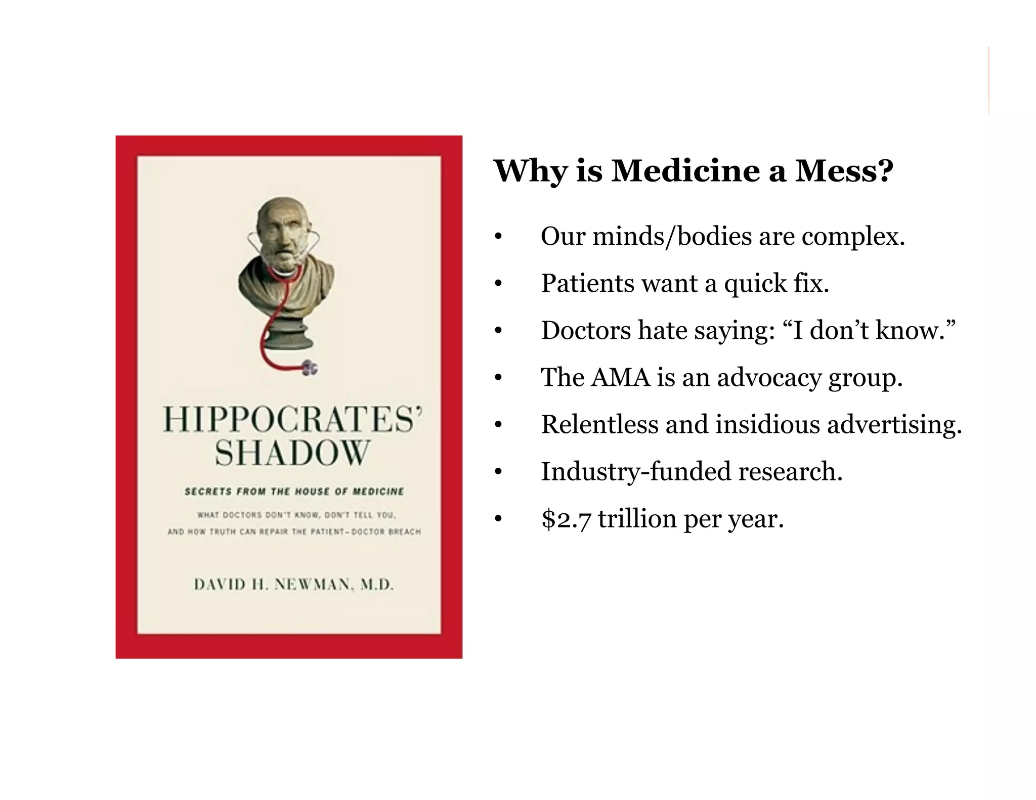 Why is Medicine a Mess?
• 

Our minds/bodies are complex.

• 

Patients want a quick fix.

• 

Doctors hate saying: “I don’t know.”

• 

The AMA is an advocacy group.

• 

Relentless and insidious advertising.

• 

Industry-funded research.

• 

$2.7 trillion per year.

48

 