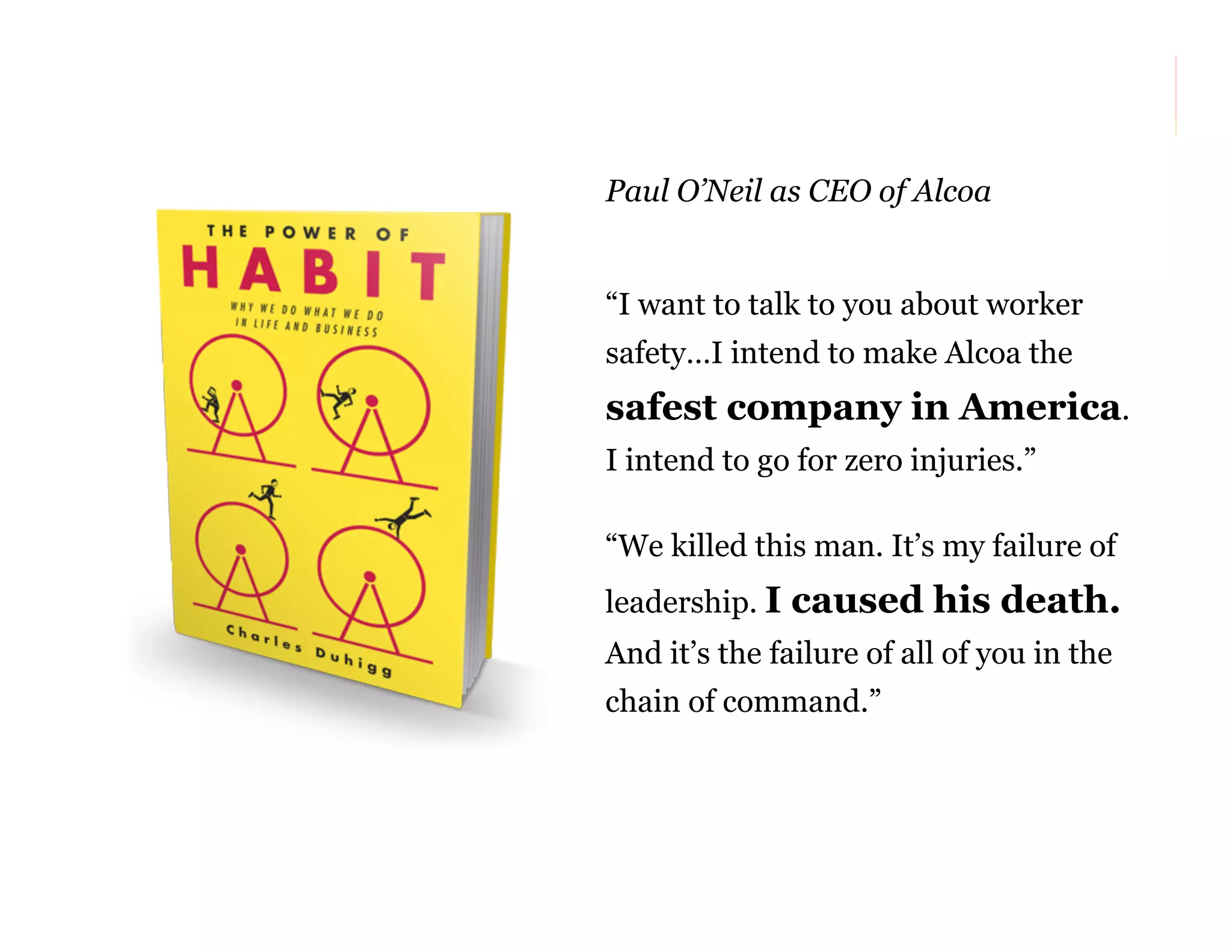 Paul O’Neil as CEO of Alcoa

“I want to talk to you about worker
safety…I intend to make Alcoa the

safest company in America.
I intend to go for zero injuries.”
“We killed this man. It’s my failure of
leadership. I

caused his death.

And it’s the failure of all of you in the
chain of command.”

57

 