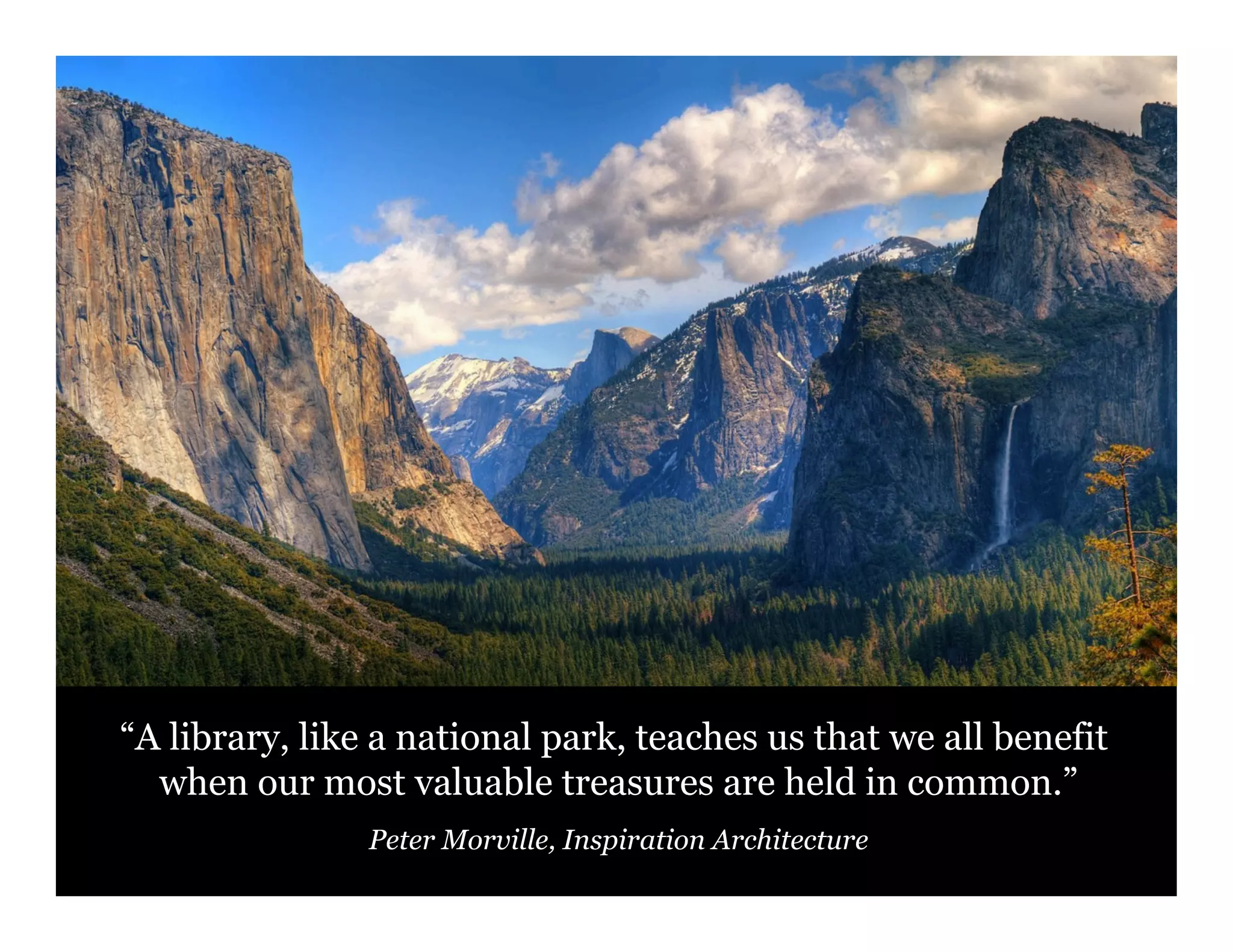 “A library, like a national park, teaches us that we all benefit
when our most valuable treasures are held in common.”
Peter Morville, Inspiration Architecture

60

 
