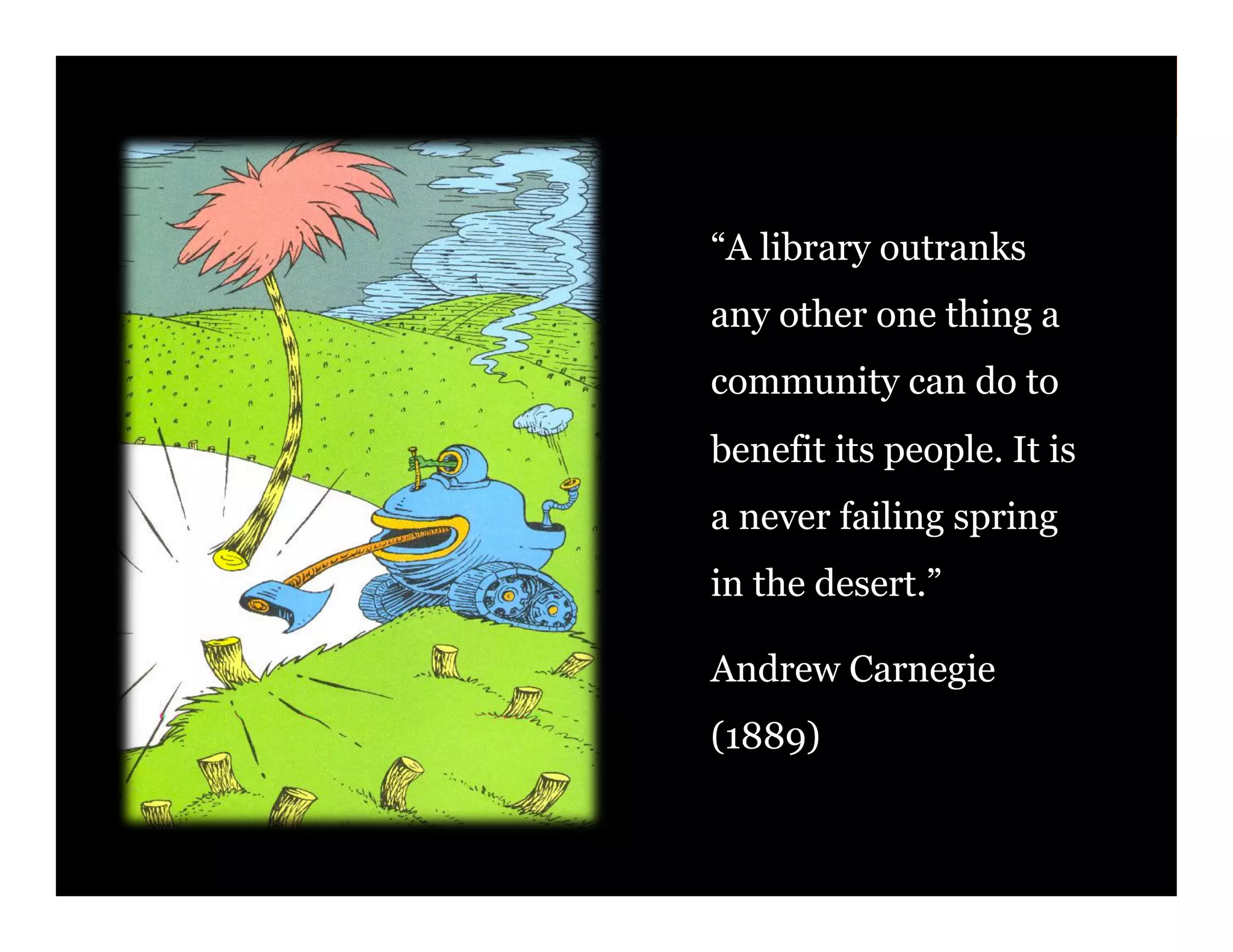 “A library outranks
any other one thing a
community can do to
benefit its people. It is
a never failing spring
in the desert.”
Andrew Carnegie
(1889)
64

 
