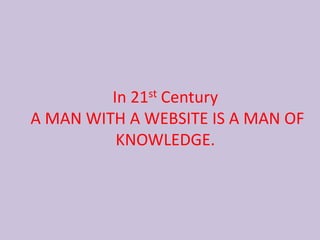 In 21st Century
A MAN WITH A WEBSITE IS A MAN OF
KNOWLEDGE.
 
