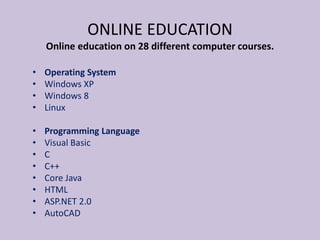 • Operating System
• Windows XP
• Windows 8
• Linux
• Programming Language
• Visual Basic
• C
• C++
• Core Java
• HTML
• ASP.NET 2.0
• AutoCAD
ONLINE EDUCATION
Online education on 28 different computer courses.
 