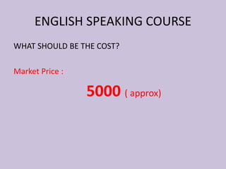WHAT SHOULD BE THE COST?
Market Price :
5000 ( approx)
ENGLISH SPEAKING COURSE
 
