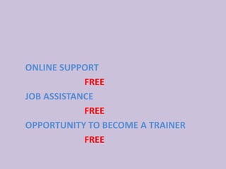ONLINE SUPPORT
FREE
JOB ASSISTANCE
FREE
OPPORTUNITY TO BECOME A TRAINER
FREE
 