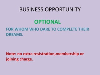 BUSINESS OPPORTUNITY
OPTIONAL
FOR WHOM WHO DARE TO COMPLETE THEIR
DREAMS.
Note: no extra resistration,membership or
joining charge.
 