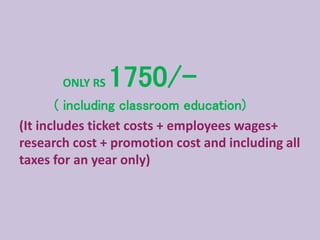 ONLY RS 1750/-
( including classroom education)
(It includes ticket costs + employees wages+
research cost + promotion cost and including all
taxes for an year only)
 