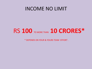 RS 100 TO MORE THAN 10 CRORES*
* DEPENDS ON YOUR & YOURS TEAM EFFORT .
INCOME NO LIMIT
 