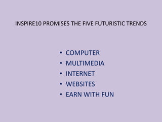 • COMPUTER
• MULTIMEDIA
• INTERNET
• WEBSITES
• EARN WITH FUN
INSPIRE10 PROMISES THE FIVE FUTURISTIC TRENDS
 