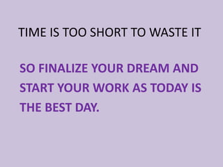 SO FINALIZE YOUR DREAM AND
START YOUR WORK AS TODAY IS
THE BEST DAY.
TIME IS TOO SHORT TO WASTE IT
 