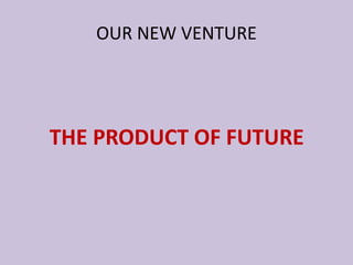 THE PRODUCT OF FUTURE
OUR NEW VENTURE
 