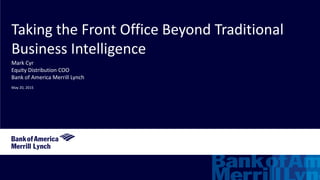 Taking the Front Office Beyond Traditional
Business Intelligence
Mark Cyr
Equity Distribution COO
Bank of America Merrill Lynch
May 20, 2015
 