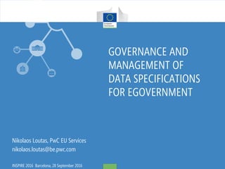 GOVERNANCE AND
MANAGEMENT OF
DATA SPECIFICATIONS
FOR EGOVERNMENT
Nikolaos Loutas, PwC EU Services
nikolaos.loutas@be.pwc.com
INSPIRE 2016 Barcelona, 28 September 2016
 