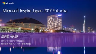高橋 美波
日本マイクロソフト株式会社
執行役員 常務 パートナー事業本部長
Microsoft Inspire Japan 2017 Fukuoka
 