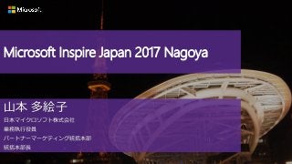 山本 多絵子
日本マイクロソフト株式会社
業務執行役員
パートナーマーケティング統括本部
統括本部長
Microsoft Inspire Japan 2017 Nagoya
 