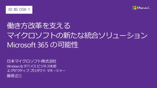 働き方改革を支える
マイクロソフトの新たな統合ソリューション
Microsoft 365 の可能性
日本マイクロソフト株式会社
Windows & デバイス ビジネス本部
エグゼクティブ プロダクト マネ－ジャ－
藤原正三
ID: BS OSK-1
 