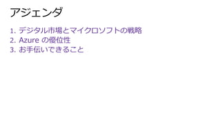 アジェンダ
1. デジタル市場とマイクロソフトの戦略
2. Azure の優位性
3. お手伝いできること
 