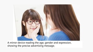 A mirror device reading the age, gender and expression,
showing the precise advertising message.
 