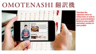 Translate the
Japanese menu at
restaurants as well as
give recommendation
based on your profile
and others similar to
your profile.
 