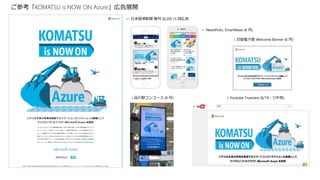 ご参考「KOMATSU is NOW ON Azure」広告展開
← 日本経済新聞 朝刊 (6/20) 15 段広告
← NewsPicks, SmartNews (6 月)
↓ Youtube Trueview (6/19 – 7/中旬)↓ 品川駅コンコース (6 月)
↓ 日経電子版 Welcome Banner (6 月)
 