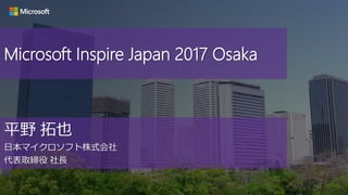 平野 拓也
日本マイクロソフト株式会社
代表取締役 社長
Microsoft Inspire Japan 2017 Osaka
 