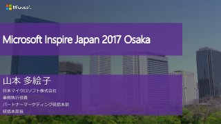 山本 多絵子
日本マイクロソフト株式会社
業務執行役員
パートナーマーケティング統括本部
統括本部長
Microsoft Inspire Japan 2017 Osaka
 