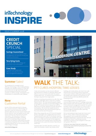 ISSUE 3 SUMMER 2008



   CREDIT
   CRUNCH
   SPECIAL
   Savings Guaranteed
   Find out how outsourcing your data
   management can save you money and
   improve performance


   Tera-fying Costs
   We tell you how InTechnology can
   tackle ‘too much information’


   Case Study
   A real life issue solved with
   effective, real value for money
   data management solutions


                                                                                                         The Garrett Anderson Centre – the latest edition to The Ipswich Hospital NHS Trust.


Summer Sales!
To complement its managed service
offering, InTechnology is also reselling NetApp
                                                                WALK THE TALK:
hardware and software solutions to meet the
onsite demands for high-availability storage,
                                                                PTT CURES HOSPITAL TIME LOSSES
fast local recovery for business continuity                     Great communication can be critical to efficient                 building, and mobile phones also had to be a safe
purposes, as well as storage consolidation and                  working practice, whether it’s delivered offsite, back           distance from any sensitive medical equipment,
virtualisation in combination with VMware.                      office or – as in our recent work with The Ipswich               such as heart monitors. Wifi-based systems to solve
                                                                Hospital NHS Trust – to improve communications in                the problem were rejected on the grounds of cost
                                                                the day-to-day work of an organisation.                          and the limited connectivity offered outside the
                                                                                                                                 hospital grounds.
                                                                Spread out working environments can offer their own
New                                                             particular challenges, which is why One Complete
                                                                Solution (OCS) – the international property support
                                                                                                                                 InTechnology tackled OCS hospital’s porter
                                                                                                                                 communication issues with a PTT package comprising
Customer Portal                                                 services group – was keen to trial InTechnology’s ‘Push
                                                                to Talk’ (PTT) service to try to improve not only the
                                                                                                                                 Nokia handsets with wired headsets, plus a PDA and a
                                                                                                                                 PC for control and management purposes. The system
                                                                efficiency of its porter operation, but also the porters’        provided instant communication on a one-to-one or
As part of the continued drive to improve                       working lives. The trial at the hospital proved so               group basis, to facilitate anything from scheduling
the customer experience, InTechnology has                       successful that the client all but refused to give up            jobs to emergency broadcasts when portering
launched a new and interactive customer                         the service at the end of the period.                            assistance was called for.
portal to allow you to access service reports, live
service statistics, raise and update service calls              Before they enjoyed the use of PTT the OCS hospital              OCS is now looking at ways to get even more out of
and to maintain your key technical contact                      porters used pagers but, if paged, they had to find a            the PTT service. These include upcoming Instant
information. The new portal is based on                         hospital phone or even call in to the porters’ desk to           Messaging for more accurate job scheduling,
industry leading technologies including                         get the message. If no phone was available this could            alongside integrating PTT directly with their own job
Microsoft.net and Reporting Services, HP                        even mean a half-mile trek back to the helpdesk at               management system, facilitating automatic
Openview and Infovista. Importantly the portal                  the other end of the hospital, only to find they were            notification to porters of jobs assigned to them and
is seamlessly integrated into the InTechnology                  being asked to do a job at the location they had just            even greater efficiencies.
corporate website and can be accessed via the                   come from.
InTechnology homepage:                                                                                                           To find out more about how we can give your
                                                                Standard radios had been deemed unsafe for use                   business the same treatment, please just contact the
www.intechnology.com                                            within the hospital, or within two metres of the                 InTechnology team.




          Call us on 01423 850000 or contact your Account Manager for more information - inspire@intechnology.com    www.intechnology.com
 