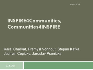 INSPIRE4Communities, Communities4INSPIRE    Karel Charvat, Premysl Vohnout, Stepan Kafka ,  Jachym Cepicky , Jaroslav Psenicka 27.6.2011 INSPIRE 2011 