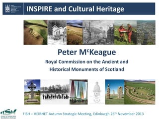 INSPIRE and Cultural Heritage 
Peter McKeague 
Royal Commission on the Ancient and 
Historical Monuments of Scotland 
FISH – HEIRNET Autumn Strategic Meeting, Edinburgh 26th November 2013 
 