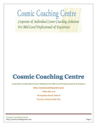 Cosmic Coaching Centre
      Corporate & Individual Career Solutions for Mid-Level Professionals & Executives




Cosmic Coaching Centre
http://cosmiccoachingcentre.com                                                          Page 1
 