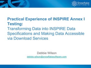 Practical Experience of INSPIRE Annex I Testing: Transforming Data into INSPIRE Data Specifications and Making Data Accessible via Download Services Debbie Wilson debbie.wilson@snowflakesoftware.com 