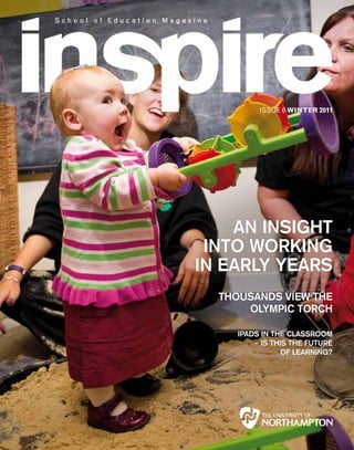 ISSUE 6 WINTER 2011




    AN INSIGHT
 INTO WORKING
IN EARLY YEARS
  THOUSANDS VIEW THE
      OLYMPIC TORCH

     IPADS IN THE CLASSROOM
         – IS THIS THE fUTURE
                 Of LEARNING?
 