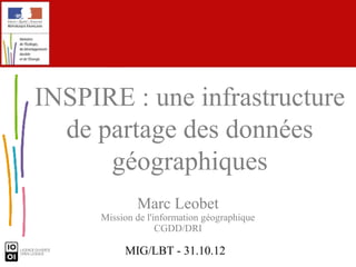 MIG/LBT - 31.10.12
Marc Leobet
Mission de l'information géographique
CGDD/DRI
INSPIRE : une infrastructure
de partage des données
géographiques
 