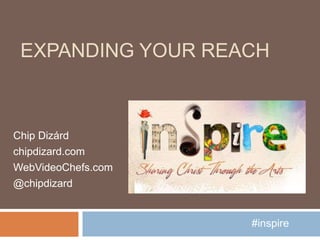 EXPANDING YOUR REACH
Chip Dizárd
chipdizard.com
WebVideoChefs.com
@chipdizard
#inspire
 