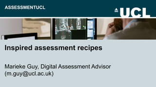 ASSESSMENTUCL
Inspired assessment recipes
Marieke Guy, Digital Assessment Advisor
(m.guy@ucl.ac.uk)
 