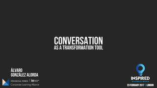 ÁLVARO
conversation
González alorda
As a TRANSFORMATION tool
23 FEBRUARY 2017 | LONDON
 