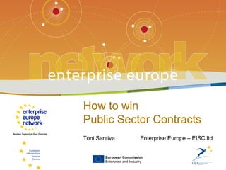 European Commission Enterprise and Industry How to win  Public Sector Contracts Toni Saraiva  Enterprise Europe – EISC ltd 