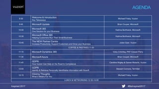 Inspired 2017 #BeInspired2017
9:30
Welcome & Introduction
Key Takeaways
Michael Frisby, Vuzion
9:45 Microsoft Update Brian Couper, Microsoft
10:00
Microsoft 365
One Solution for your Business
Katrina Borthwick, Microsoft
10:30
Microsoft Office 365
Helping Customers Run Their Small Business
Katrina Borthwick, Microsoft
10:45
The NEW Partner Centre
Increase Productivity, Support Customers and Grow your Business
Julian Dyer, Vuzion
COFFEE & PASTRIES 11:00
11:15 Microsoft Dynamics 365 Vicky Critchley, PKF Cooper Parry
11:30 Microsoft Azure Brian Couper, Microsoft
11:45
GDPR
How Vuzion Can Help on the Road to Compliance
Caroline Wigley & Darren Roberts, Vuzion
12:00
GDPR
Identify & Retrieve Personally Identifiable Information with ScanR
Stewart Connors, TermSet
12:15
Closing Thoughts
What it Means For You
Michael Frisby, Vuzion
LUNCH & NETWORKING 12:30-14:00
AGENDA
 