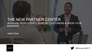 Inspired 2017 #BeInspired2017
#BeInspired2017
THE NEW PARTNER CENTER
INCREASE PRODUCTIVITY, SUPPORT CUSTOMERS & GROW YOUR
BUSINESS
Julian Dyer
 