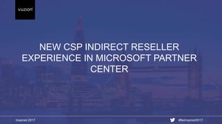 Inspired 2017 #BeInspired2017
NEW CSP INDIRECT RESELLER
EXPERIENCE IN MICROSOFT PARTNER
CENTER
 