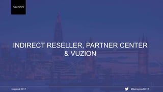 Inspired 2017 #BeInspired2017
INDIRECT RESELLER, PARTNER CENTER
& VUZION
 