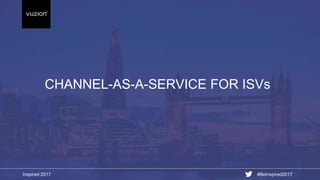 Inspired 2017 #BeInspired2017
CHANNEL-AS-A-SERVICE FOR ISVs
 