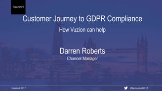 Inspired 2017 #BeInspired2017
Customer Journey to GDPR Compliance
How Vuzion can help
Darren Roberts
Channel Manager
 
