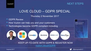 Inspired 2017 #BeInspired2017
LOVE CLOUD – GDPR SPECIAL
Thursday 2 November 2017
• GDPR Review
• How Vuzion can help you and your customers
• Technologies become GDPR compliant including
NEXT STEPS
KEEP UP-TO-DATE WITH GDPR & REGISTER NOW
vuzion.cloud/GDPR
 