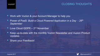 Inspired 2017 #BeInspired2017
• Work with Vuzion & your Account Manager to help you
• Power of PaaS: Build a Cloud Powered Application in a Day - 26th
September
• Love Cloud GDPR – 2nd November
• Keep up-to-date with the monthly Vuzion Newsletter and Vuzion Product
Updates
• Share your Feedback!
CLOSING THOUGHTS
 