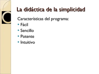 La didáctica de la simplicidad Características del programa: Fácil Sencillo  Potente Intuitivo 